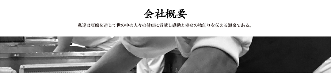 会社概要 私たちは豆腐を通じて世の中の人々の健康に貢献し感動と幸せの物創りを伝える源泉である。